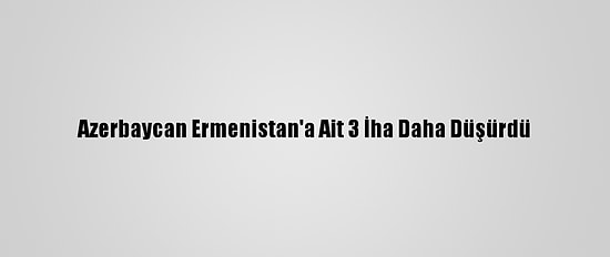 Azerbaycan Ermenistan'a Ait 3 İha Daha Düşürdü