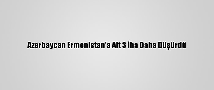 Azerbaycan Ermenistan'a Ait 3 İha Daha Düşürdü