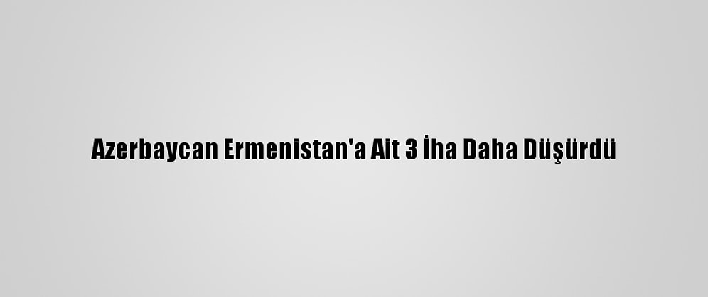 Azerbaycan Ermenistan'a Ait 3 İha Daha Düşürdü