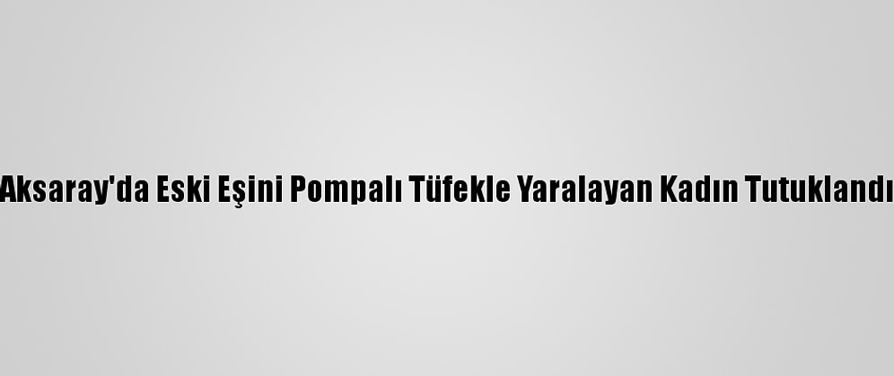 Aksaray'da Eski Eşini Pompalı Tüfekle Yaralayan Kadın Tutuklandı