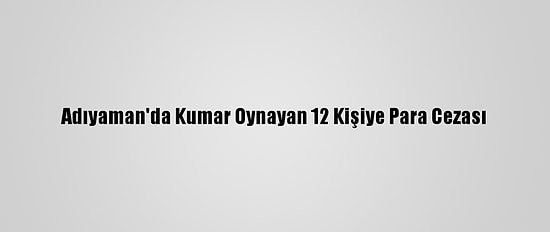 Adıyaman'da Kumar Oynayan 12 Kişiye Para Cezası