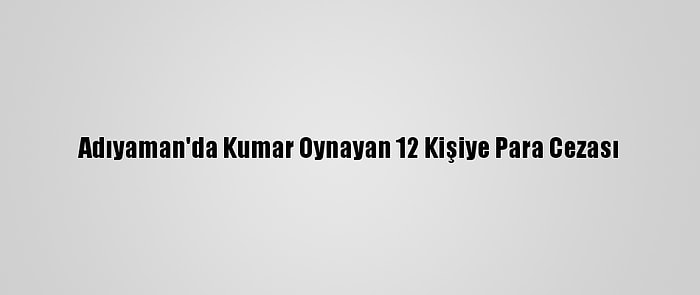 Adıyaman'da Kumar Oynayan 12 Kişiye Para Cezası