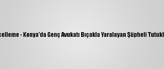 Güncelleme - Konya'da Genç Avukatı Bıçakla Yaralayan Şüpheli Tutuklandı