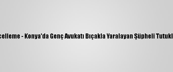 Güncelleme - Konya'da Genç Avukatı Bıçakla Yaralayan Şüpheli Tutuklandı