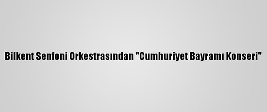Bilkent Senfoni Orkestrasından "Cumhuriyet Bayramı Konseri"