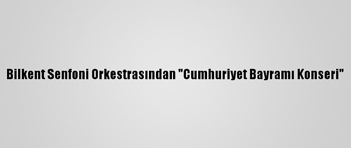 Bilkent Senfoni Orkestrasından "Cumhuriyet Bayramı Konseri"