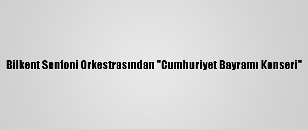 Bilkent Senfoni Orkestrasından "Cumhuriyet Bayramı Konseri"