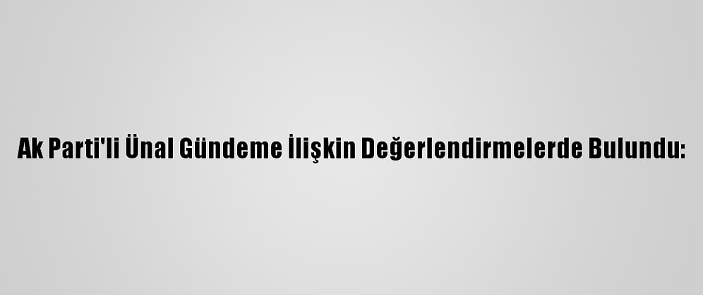 Ak Parti'li Ünal Gündeme İlişkin Değerlendirmelerde Bulundu: