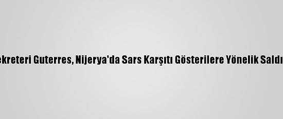 Bm Genel Sekreteri Guterres, Nijerya'da Sars Karşıtı Gösterilere Yönelik Saldırıları Kınadı