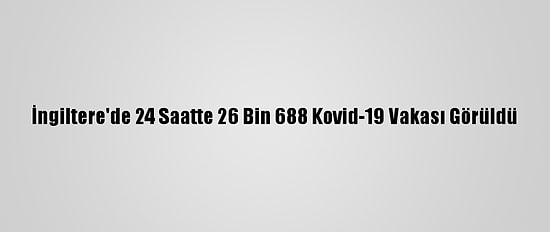 İngiltere'de 24 Saatte 26 Bin 688 Kovid-19 Vakası Görüldü
