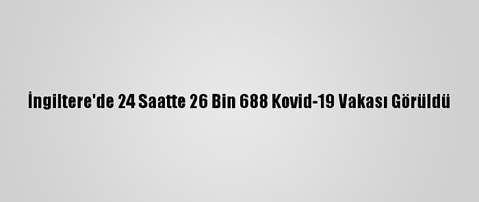 İngiltere'de 24 Saatte 26 Bin 688 Kovid-19 Vakası Görüldü