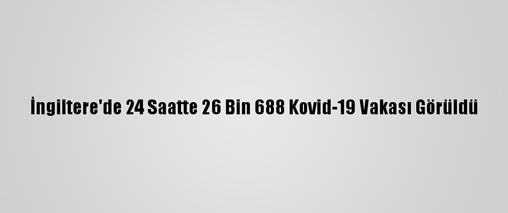 İngiltere'de 24 Saatte 26 Bin 688 Kovid-19 Vakası Görüldü