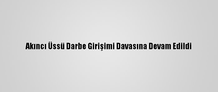 Akıncı Üssü Darbe Girişimi Davasına Devam Edildi