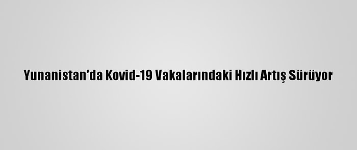 Yunanistan'da Kovid-19 Vakalarındaki Hızlı Artış Sürüyor