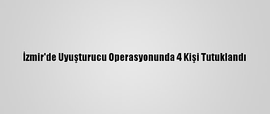 İzmir'de Uyuşturucu Operasyonunda 4 Kişi Tutuklandı