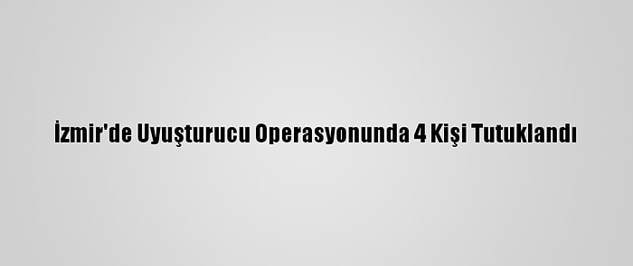 İzmir'de Uyuşturucu Operasyonunda 4 Kişi Tutuklandı