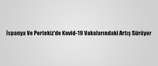 İspanya Ve Portekiz'de Kovid-19 Vakalarındaki Artış Sürüyor