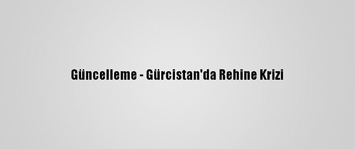 Güncelleme - Gürcistan'da Rehine Krizi