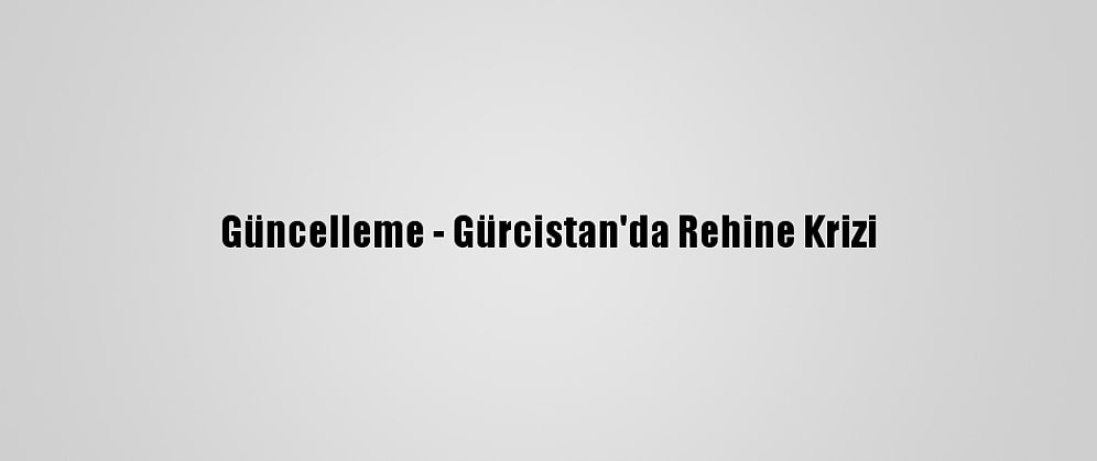 Güncelleme - Gürcistan'da Rehine Krizi
