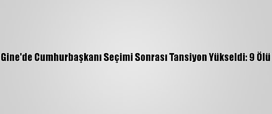 Gine'de Cumhurbaşkanı Seçimi Sonrası Tansiyon Yükseldi: 9 Ölü