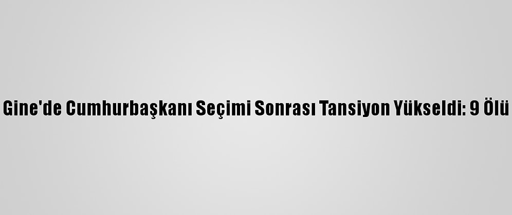 Gine'de Cumhurbaşkanı Seçimi Sonrası Tansiyon Yükseldi: 9 Ölü