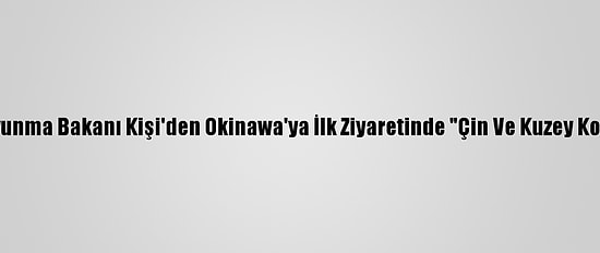 Japonya Savunma Bakanı Kişi'den Okinawa'ya İlk Ziyaretinde "Çin Ve Kuzey Kore" Vurgusu