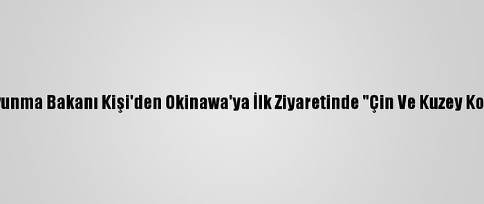 Japonya Savunma Bakanı Kişi'den Okinawa'ya İlk Ziyaretinde "Çin Ve Kuzey Kore" Vurgusu