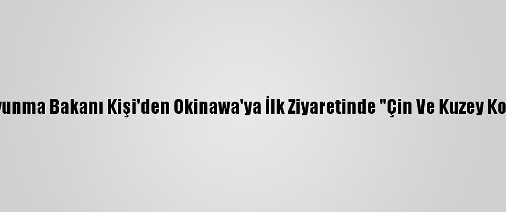 Japonya Savunma Bakanı Kişi'den Okinawa'ya İlk Ziyaretinde "Çin Ve Kuzey Kore" Vurgusu
