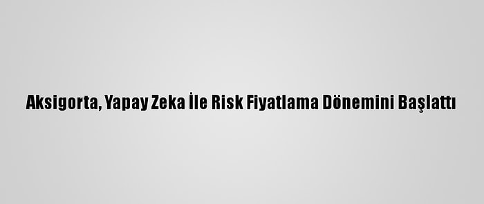 Aksigorta, Yapay Zeka İle Risk Fiyatlama Dönemini Başlattı