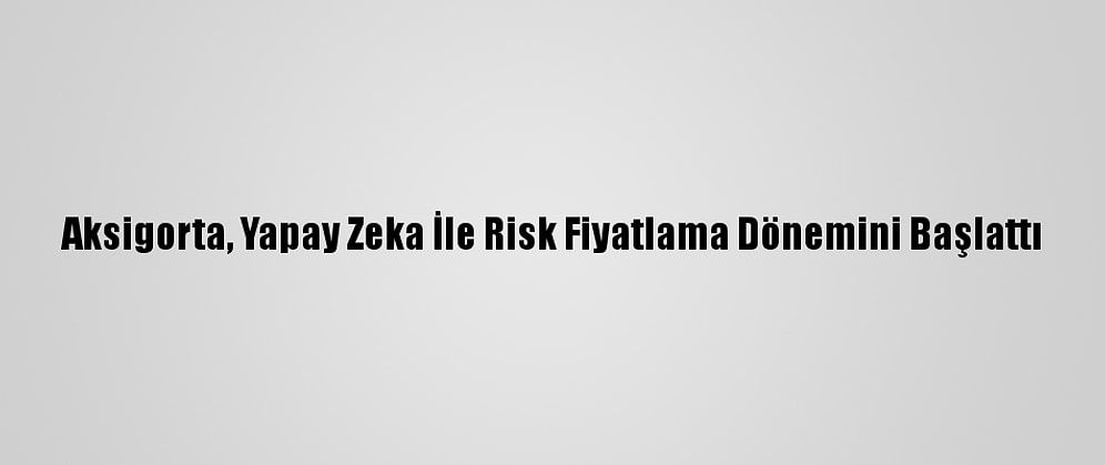 Aksigorta, Yapay Zeka İle Risk Fiyatlama Dönemini Başlattı