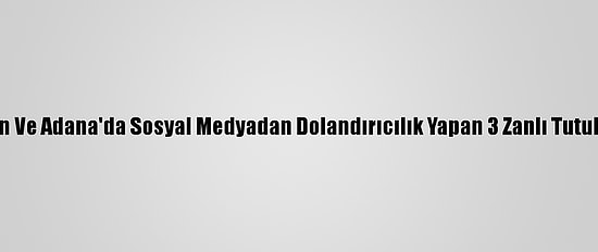 Mersin Ve Adana'da Sosyal Medyadan Dolandırıcılık Yapan 3 Zanlı Tutuklandı
