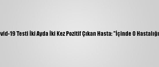 Kovid-19 Hastaları Yaşadıklarını Anlatıyor - Kovid-19 Testi İki Ayda İki Kez Pozitif Çıkan Hasta: "İçinde O Hastalığın Varlığını Bilerek Yaşamak Ayrı Bir Psikoloji"