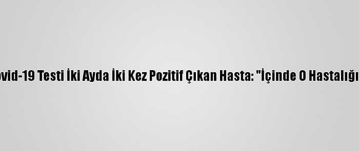 Kovid-19 Hastaları Yaşadıklarını Anlatıyor - Kovid-19 Testi İki Ayda İki Kez Pozitif Çıkan Hasta: "İçinde O Hastalığın Varlığını Bilerek Yaşamak Ayrı Bir Psikoloji"