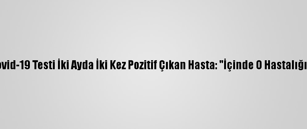 Kovid-19 Hastaları Yaşadıklarını Anlatıyor - Kovid-19 Testi İki Ayda İki Kez Pozitif Çıkan Hasta: "İçinde O Hastalığın Varlığını Bilerek Yaşamak Ayrı Bir Psikoloji"