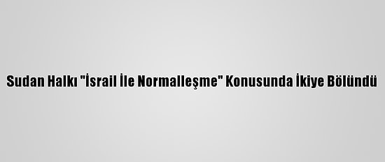 Sudan Halkı "İsrail İle Normalleşme" Konusunda İkiye Bölündü