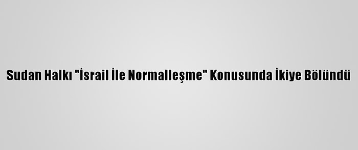 Sudan Halkı "İsrail İle Normalleşme" Konusunda İkiye Bölündü