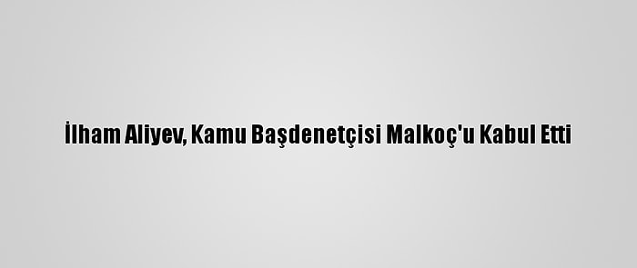 İlham Aliyev, Kamu Başdenetçisi Malkoç'u Kabul Etti