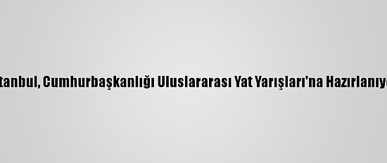 İstanbul, Cumhurbaşkanlığı Uluslararası Yat Yarışları'na Hazırlanıyor