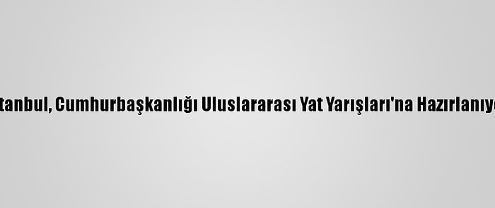 İstanbul, Cumhurbaşkanlığı Uluslararası Yat Yarışları'na Hazırlanıyor