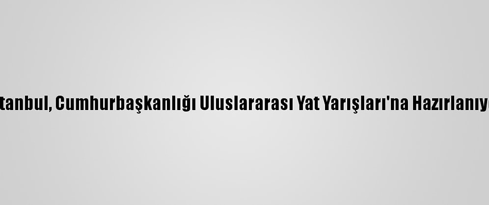 İstanbul, Cumhurbaşkanlığı Uluslararası Yat Yarışları'na Hazırlanıyor