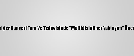 Akciğer Kanseri Tanı Ve Tedavisinde "Multidisipliner Yaklaşım" Önerisi