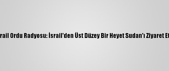 İsrail Ordu Radyosu: İsrail'den Üst Düzey Bir Heyet Sudan'ı Ziyaret Etti