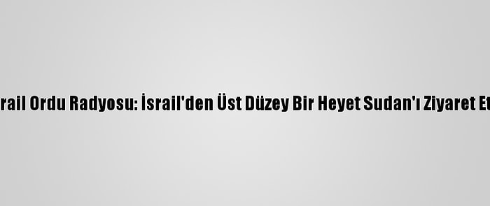 İsrail Ordu Radyosu: İsrail'den Üst Düzey Bir Heyet Sudan'ı Ziyaret Etti