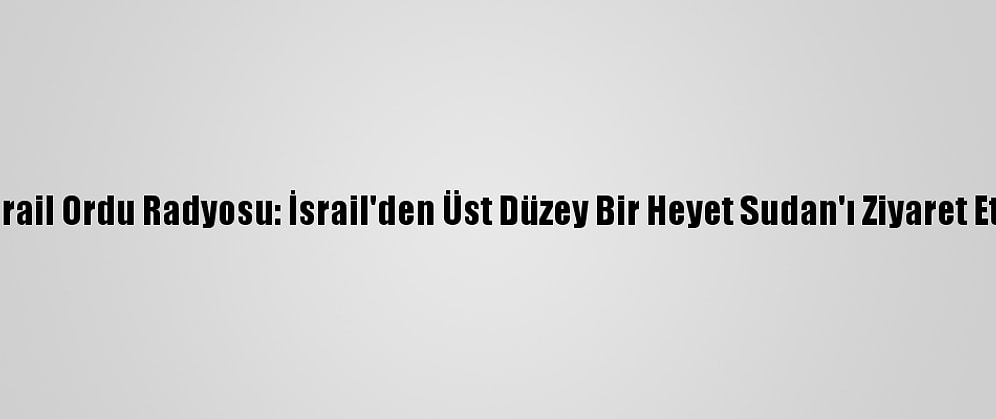 İsrail Ordu Radyosu: İsrail'den Üst Düzey Bir Heyet Sudan'ı Ziyaret Etti