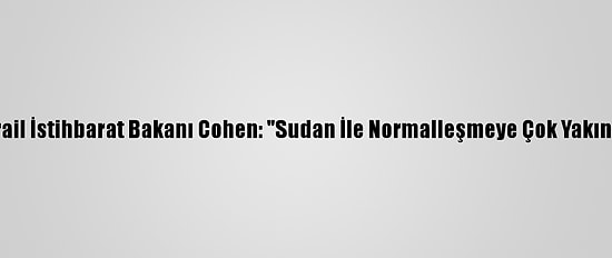 İsrail İstihbarat Bakanı Cohen: "Sudan İle Normalleşmeye Çok Yakınız"