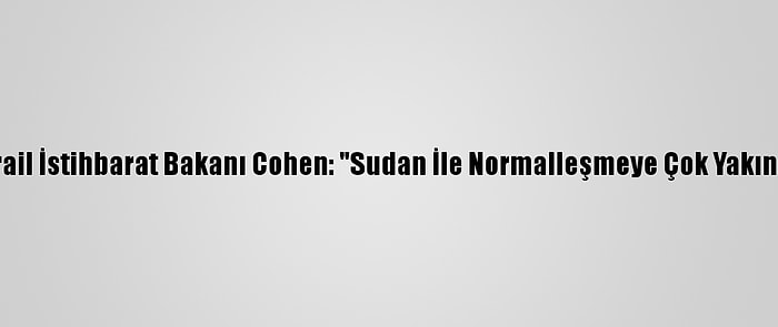 İsrail İstihbarat Bakanı Cohen: "Sudan İle Normalleşmeye Çok Yakınız"