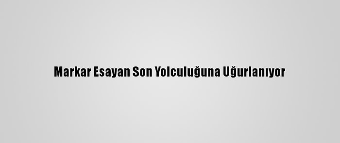 Markar Esayan Son Yolculuğuna Uğurlanıyor