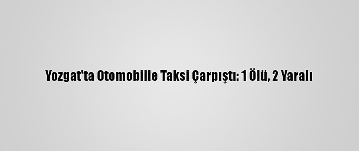 Yozgat'ta Otomobille Taksi Çarpıştı: 1 Ölü, 2 Yaralı