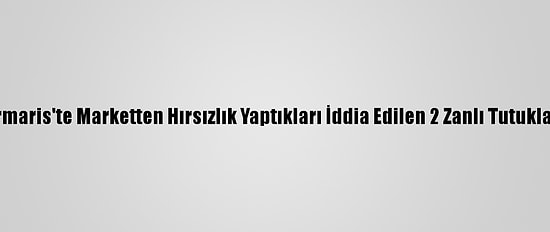 Marmaris'te Marketten Hırsızlık Yaptıkları İddia Edilen 2 Zanlı Tutuklandı