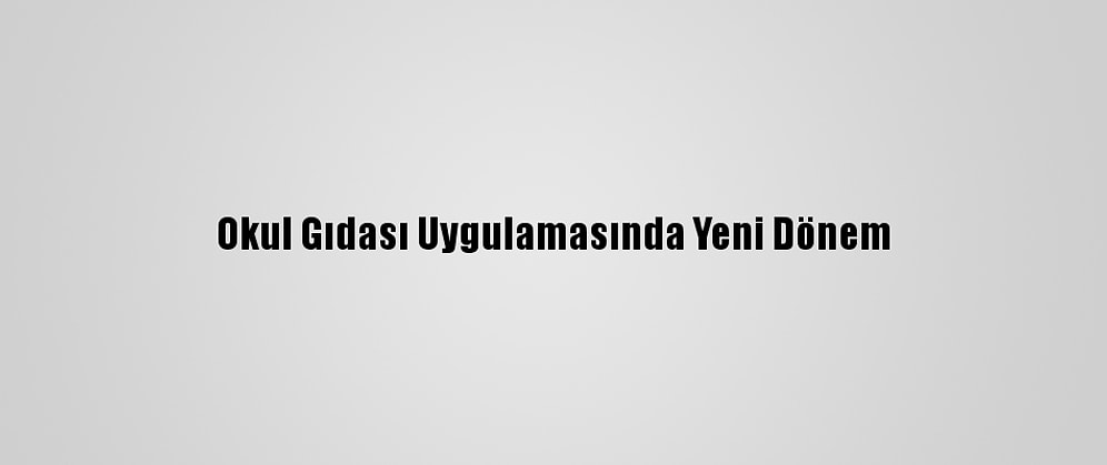 Okul Gıdası Uygulamasında Yeni Dönem